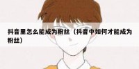 抖音里怎么能成为粉丝（抖音中如何才能成为粉丝）