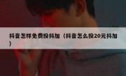 抖音怎样免费投抖加（抖音怎么投20元抖加）