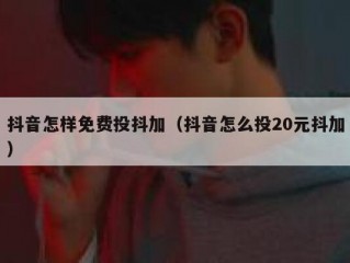 抖音怎样免费投抖加（抖音怎么投20元抖加）