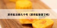 派币能注册几个号（派币能登录了吗）