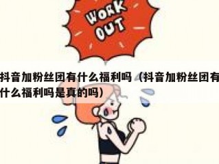 抖音加粉丝团有什么福利吗（抖音加粉丝团有什么福利吗是真的吗）