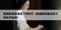 美国服务器关闭了吗知乎（美国服务器关闭了吗知乎贴吧）