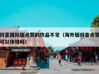 抖音国际版点赞的作品不见（海外版抖音点赞可以挣钱吗）