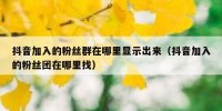 抖音加入的粉丝群在哪里显示出来（抖音加入的粉丝团在哪里找）