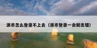 派币怎么登录不上去（派币登录一会就出错）