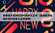 直肠癌术后拔肛管时间多久正常（直肠癌术后拔肛管时间多久正常排便）