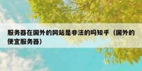 服务器在国外的网站是非法的吗知乎（国外的便宜服务器）