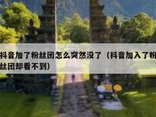 抖音加了粉丝团怎么突然没了（抖音加入了粉丝团却看不到）