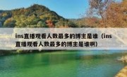 ins直播观看人数最多的博主是谁（ins直播观看人数最多的博主是谁啊）