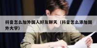 抖音怎么加外国人好友聊天（抖音怎么添加国外大学）