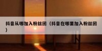 抖音从哪加入粉丝团（抖音在哪里加入粉丝团）
