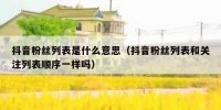 抖音粉丝列表是什么意思（抖音粉丝列表和关注列表顺序一样吗）