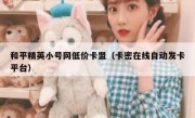 和平精英小号网低价卡盟（卡密在线自动发卡平台）