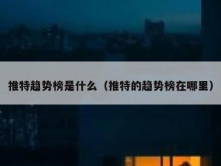 推特趋势榜是什么（推特的趋势榜在哪里）