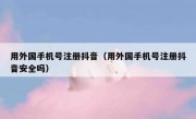 用外国手机号注册抖音（用外国手机号注册抖音安全吗）