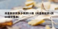 抖音粉丝团多少钱到11级（抖音粉丝团1到60级价格表）