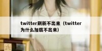 twitter刷新不出来（twitter为什么加载不出来）