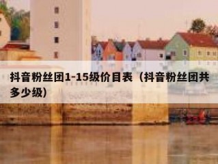 抖音粉丝团1-15级价目表（抖音粉丝团共多少级）