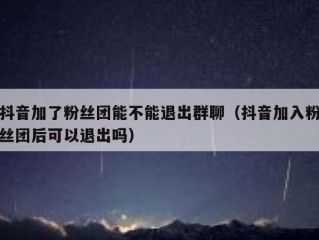 抖音加了粉丝团能不能退出群聊（抖音加入粉丝团后可以退出吗）