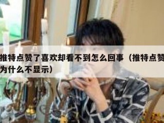 推特点赞了喜欢却看不到怎么回事（推特点赞为什么不显示）