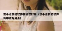 快手涨赞的软件有哪些好用（快手涨赞的软件有哪些好用点）