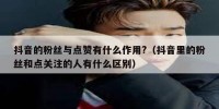 抖音的粉丝与点赞有什么作用?（抖音里的粉丝和点关注的人有什么区别）