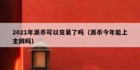 2021年派币可以交易了吗（派币今年能上主网吗）