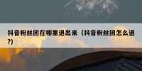 抖音粉丝团在哪里退出来（抖音粉丝团怎么退?）