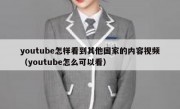 youtube怎样看到其他国家的内容视频（youtube怎么可以看）