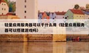 轻量应用服务器可以干什么用（轻量应用服务器可以搭建游戏吗）