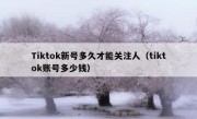 Tiktok新号多久才能关注人（tiktok账号多少钱）