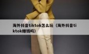 海外抖音tiktok怎么玩（海外抖音tiktok赚钱吗）
