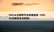 tiktok注册账号无网络连接（tiktok注册完无法登陆）