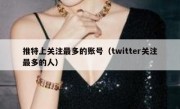 推特上关注最多的账号（twitter关注最多的人）