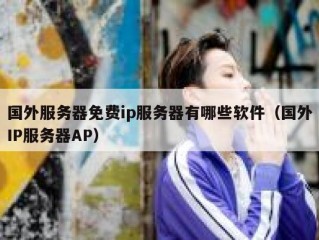 国外服务器免费ip服务器有哪些软件（国外IP服务器AP）