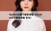 facebook版下载安卓版（facebook下载安卓版 官方）