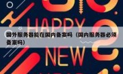国外服务器能在国内备案吗（国内服务器必须备案吗）