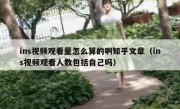 ins视频观看量怎么算的啊知乎文章（ins视频观看人数包括自己吗）