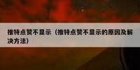 推特点赞不显示（推特点赞不显示的原因及解决方法）