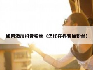 如何添加抖音粉丝（怎样在抖音加粉丝）