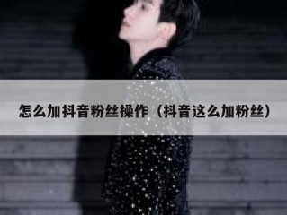 怎么加抖音粉丝操作（抖音这么加粉丝）