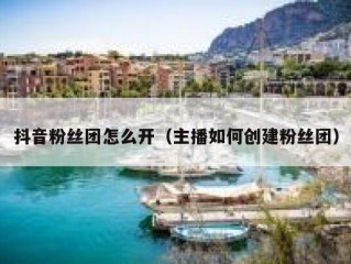 抖音粉丝团怎么开（主播如何创建粉丝团）