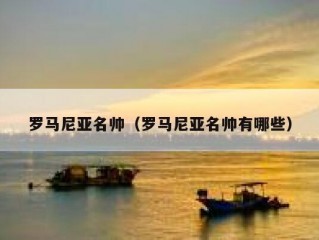 罗马尼亚名帅（罗马尼亚名帅有哪些）
