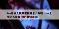 ins看别人视频很模糊怎么办啊（ins上看别人视频 对方会知道吗）