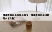 抖音粉丝团最高等级多少（抖音粉丝团级别最高会怎么样）