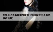 在快手上怎么能增加粉丝（如何在快手上有更多的粉丝）