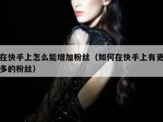 在快手上怎么能增加粉丝（如何在快手上有更多的粉丝）