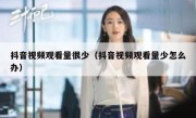 抖音视频观看量很少（抖音视频观看量少怎么办）