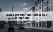 ins能不能看到对方是否已读私信（instagram可以看已读吗）