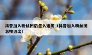 抖音加入粉丝团后怎么退出（抖音加入粉丝团怎样退出）